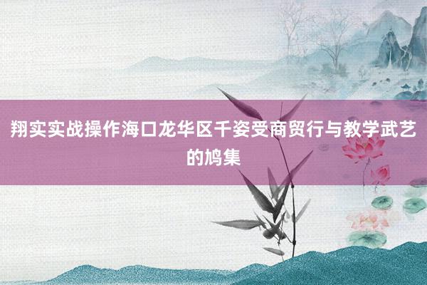翔实实战操作海口龙华区千姿受商贸行与教学武艺的鸠集