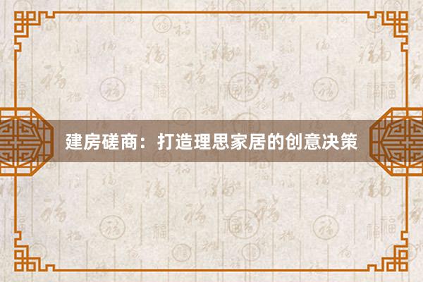 建房磋商：打造理思家居的创意决策