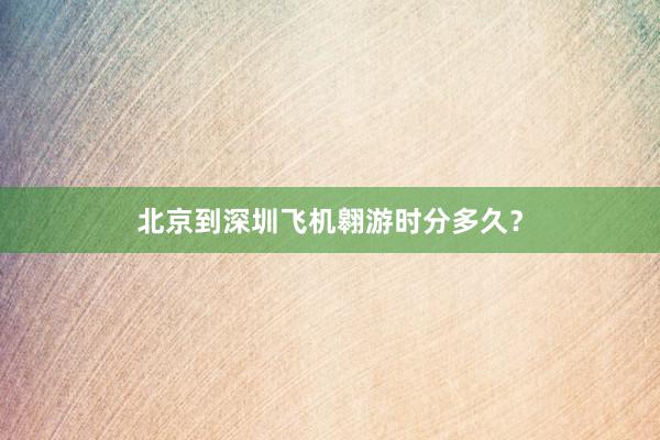 北京到深圳飞机翱游时分多久？
