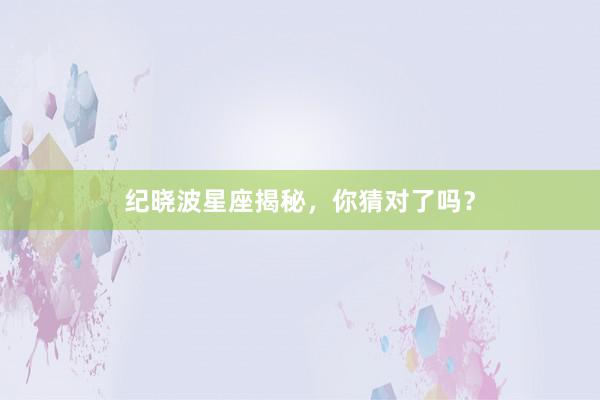 纪晓波星座揭秘，你猜对了吗？