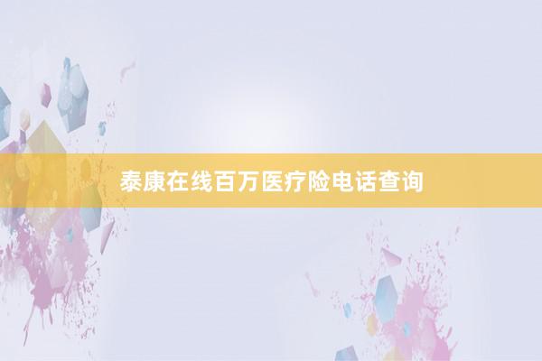 泰康在线百万医疗险电话查询