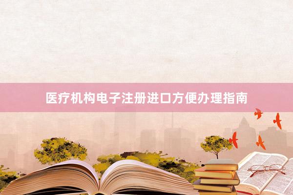 医疗机构电子注册进口方便办理指南
