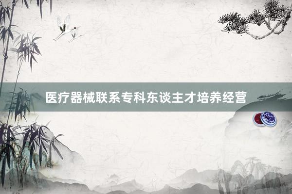医疗器械联系专科东谈主才培养经营