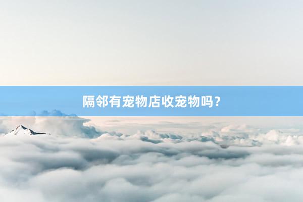 隔邻有宠物店收宠物吗？